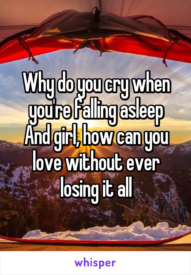 Why do you cry when you're falling asleep
And girl, how can you love without ever losing it all