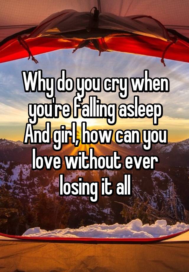 Why do you cry when you're falling asleep
And girl, how can you love without ever losing it all