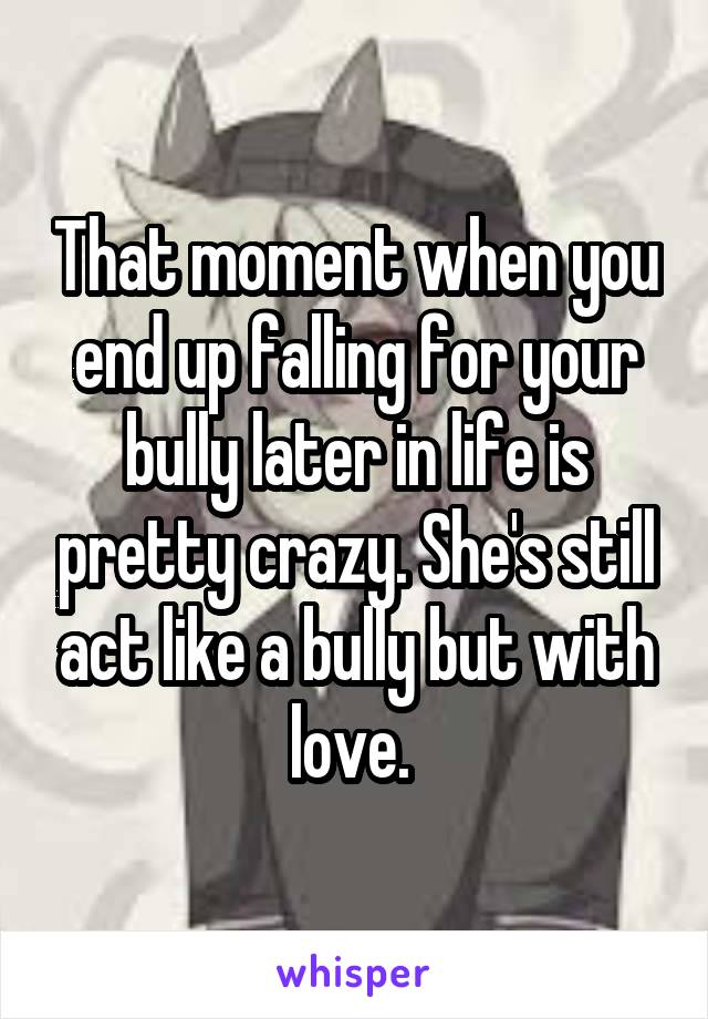 That moment when you end up falling for your bully later in life is pretty crazy. She's still act like a bully but with love. 