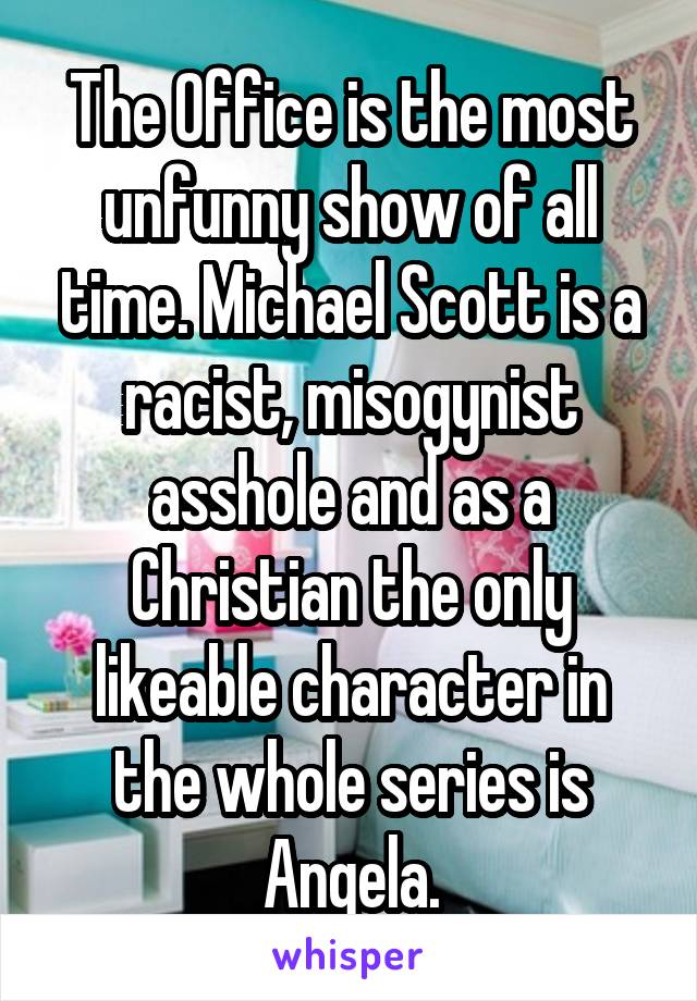 The Office is the most unfunny show of all time. Michael Scott is a racist, misogynist asshole and as a Christian the only likeable character in the whole series is Angela.