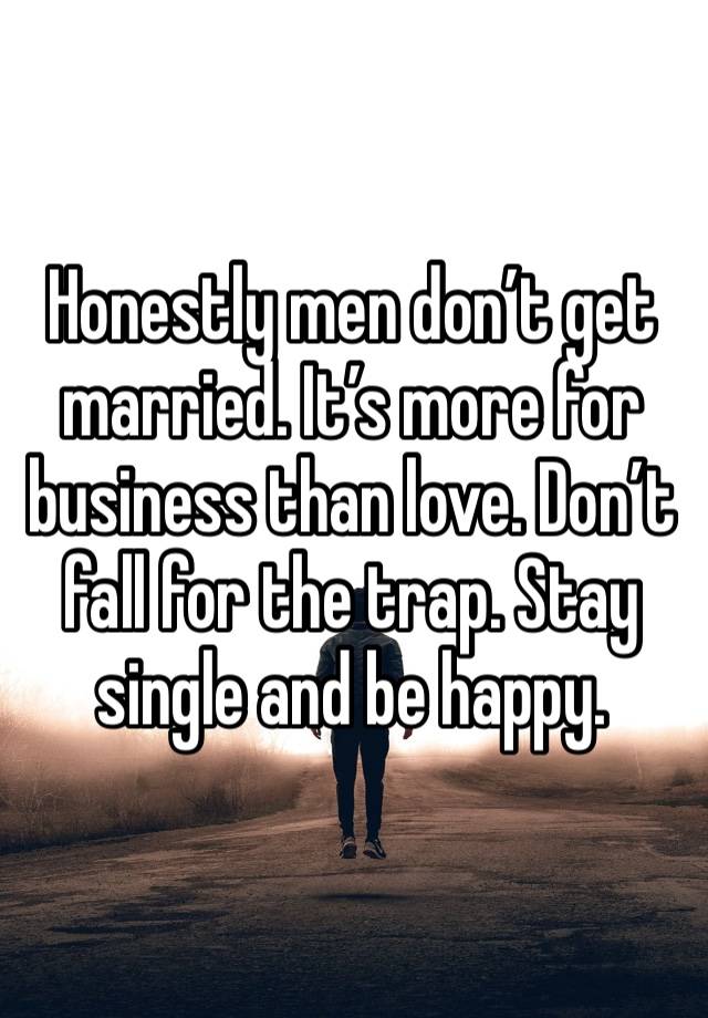 Honestly men don’t get married. It’s more for business than love. Don’t fall for the trap. Stay single and be happy. 