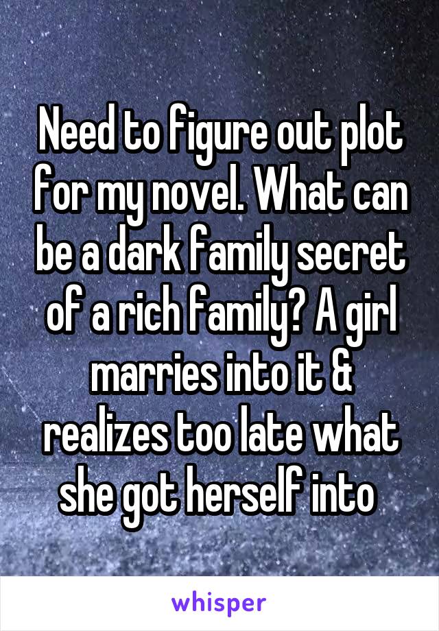 Need to figure out plot for my novel. What can be a dark family secret of a rich family? A girl marries into it & realizes too late what she got herself into 