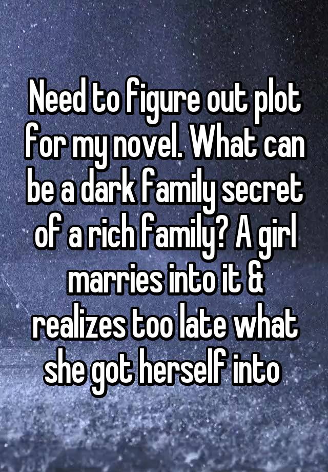 Need to figure out plot for my novel. What can be a dark family secret of a rich family? A girl marries into it & realizes too late what she got herself into 