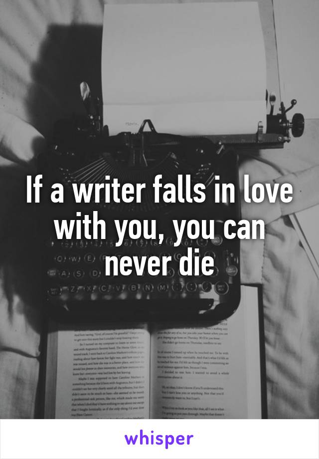 If a writer falls in love with you, you can never die