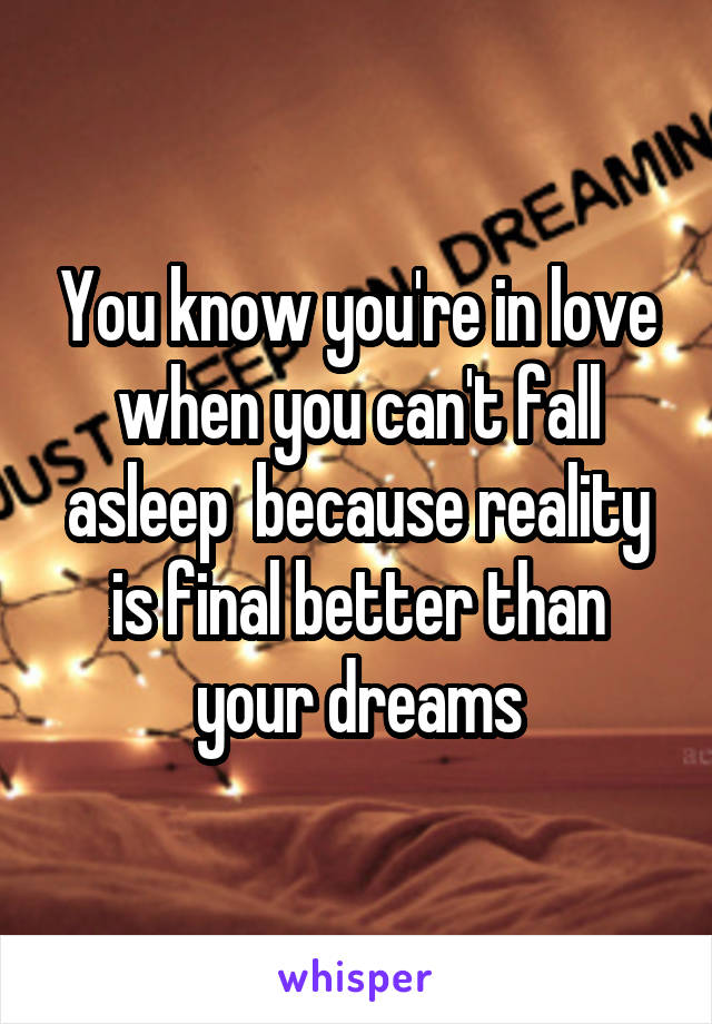 You know you're in love when you can't fall asleep  because reality is final better than your dreams