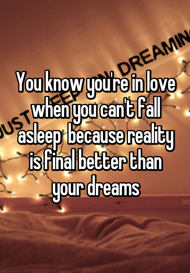 You know you're in love when you can't fall asleep  because reality is final better than your dreams