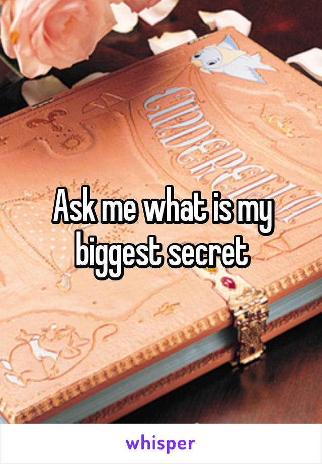 Ask me what is my biggest secret