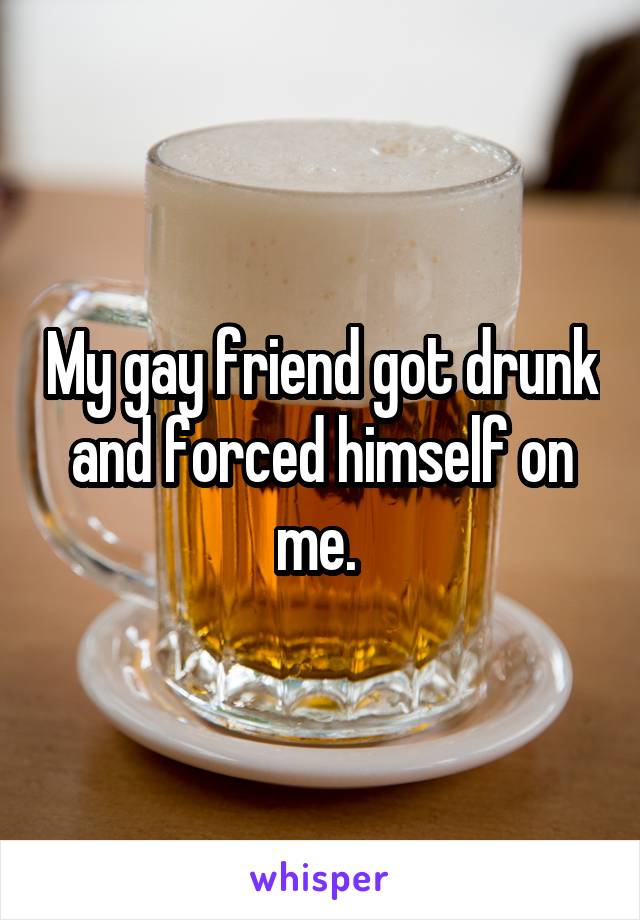 My gay friend got drunk and forced himself on me. 