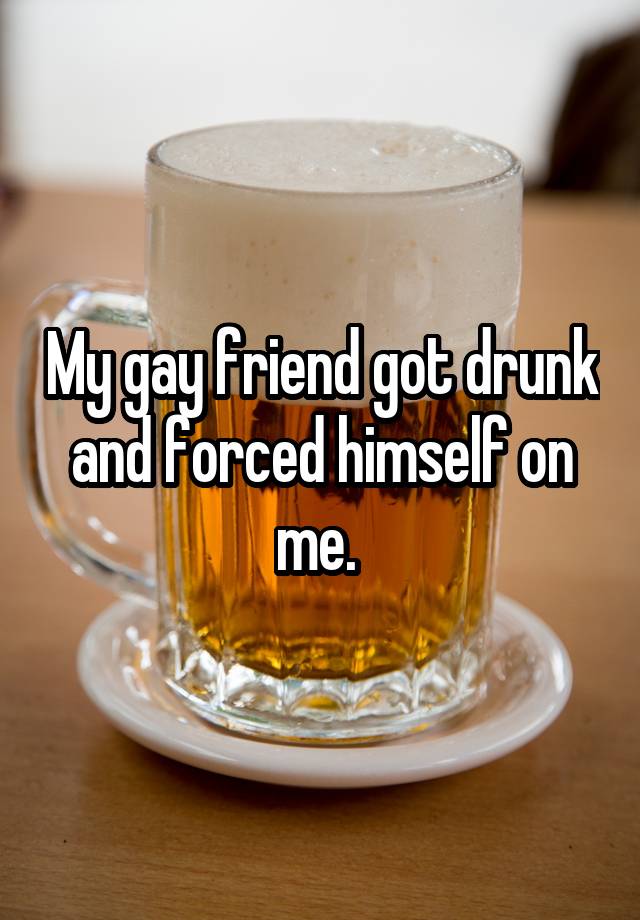 My gay friend got drunk and forced himself on me. 