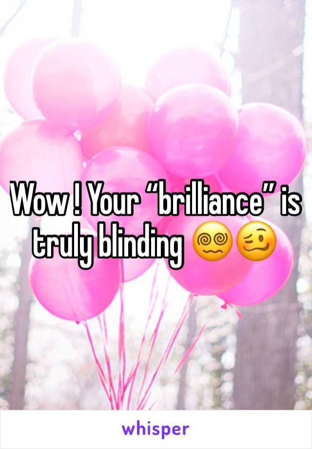 Wow ! Your “brilliance” is truly blinding 😵‍💫🥴