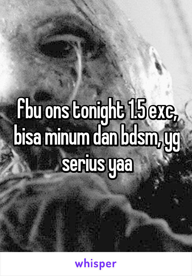 fbu ons tonight 1.5 exc, bisa minum dan bdsm, yg serius yaa