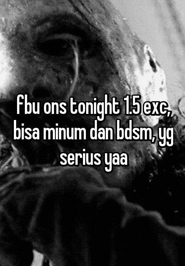 fbu ons tonight 1.5 exc, bisa minum dan bdsm, yg serius yaa