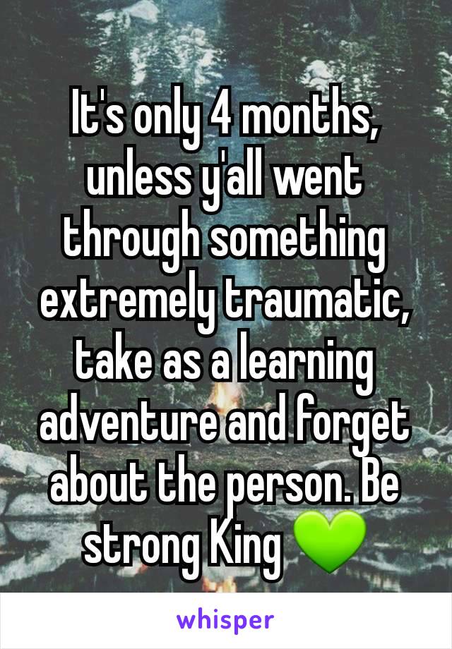 It's only 4 months, unless y'all went through something extremely traumatic, take as a learning adventure and forget about the person. Be strong King 💚