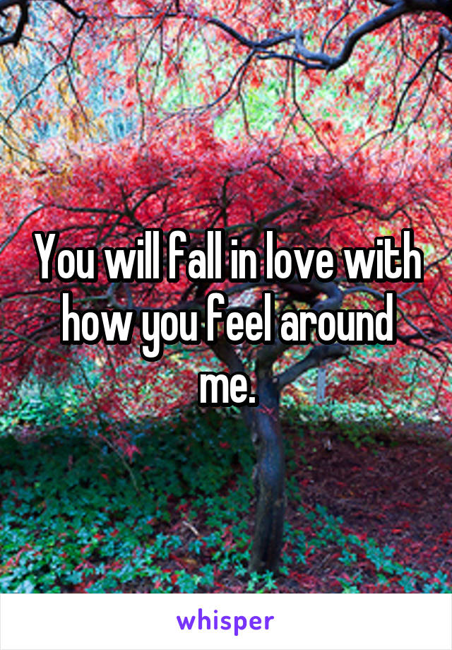 You will fall in love with how you feel around me.