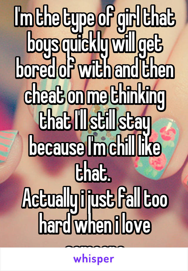 I'm the type of girl that boys quickly will get bored of with and then cheat on me thinking that I'll still stay because I'm chill like that. 
Actually i just fall too hard when i love someone