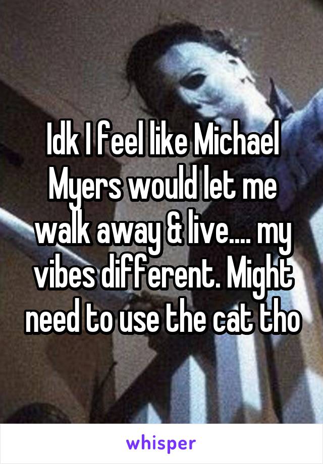 Idk I feel like Michael Myers would let me walk away & live.... my vibes different. Might need to use the cat tho