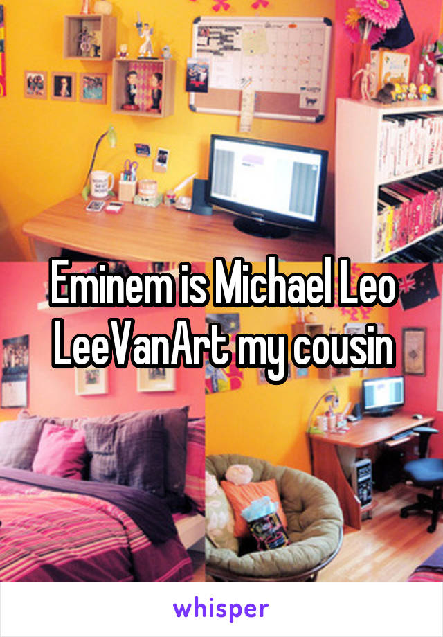 Eminem is Michael Leo LeeVanArt my cousin