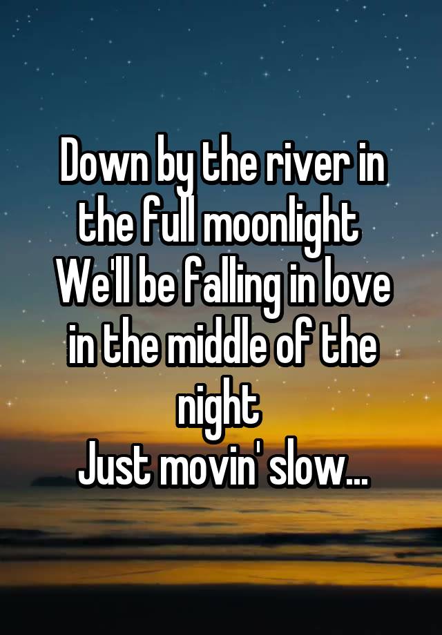 Down by the river in the full moonlight 
We'll be falling in love in the middle of the night 
Just movin' slow...