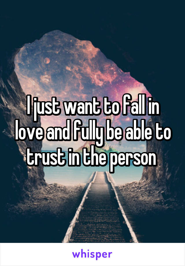 I just want to fall in love and fully be able to trust in the person 