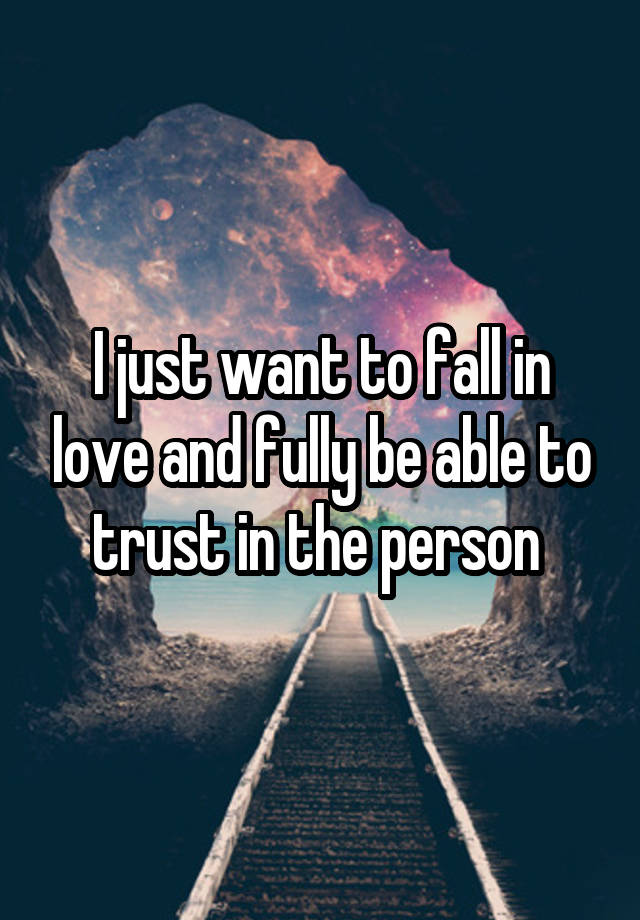 I just want to fall in love and fully be able to trust in the person 