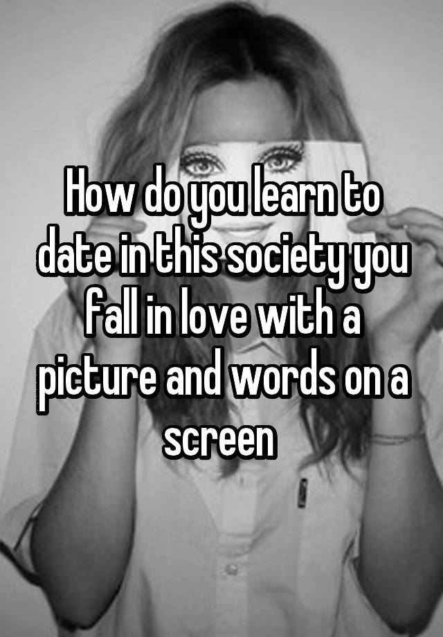 How do you learn to date in this society you fall in love with a picture and words on a screen 