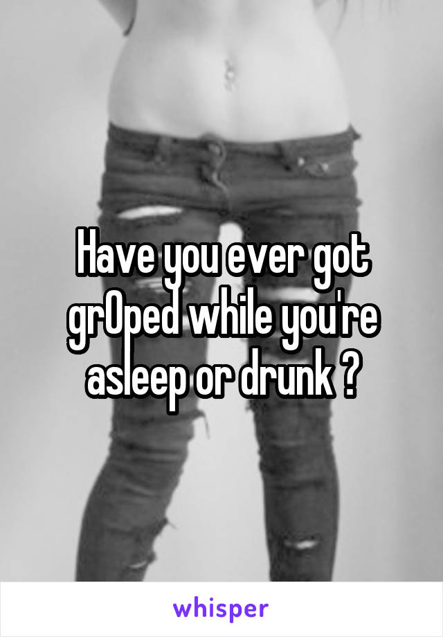 Have you ever got grOped while you're asleep or drunk ?