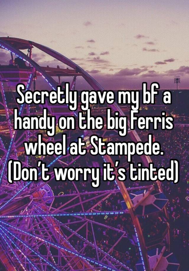 Secretly gave my bf a handy on the big Ferris wheel at Stampede. (Don’t worry it’s tinted)