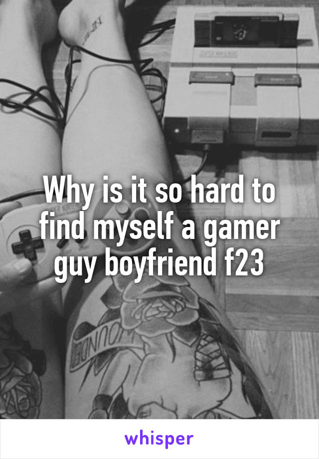 Why is it so hard to find myself a gamer guy boyfriend f23