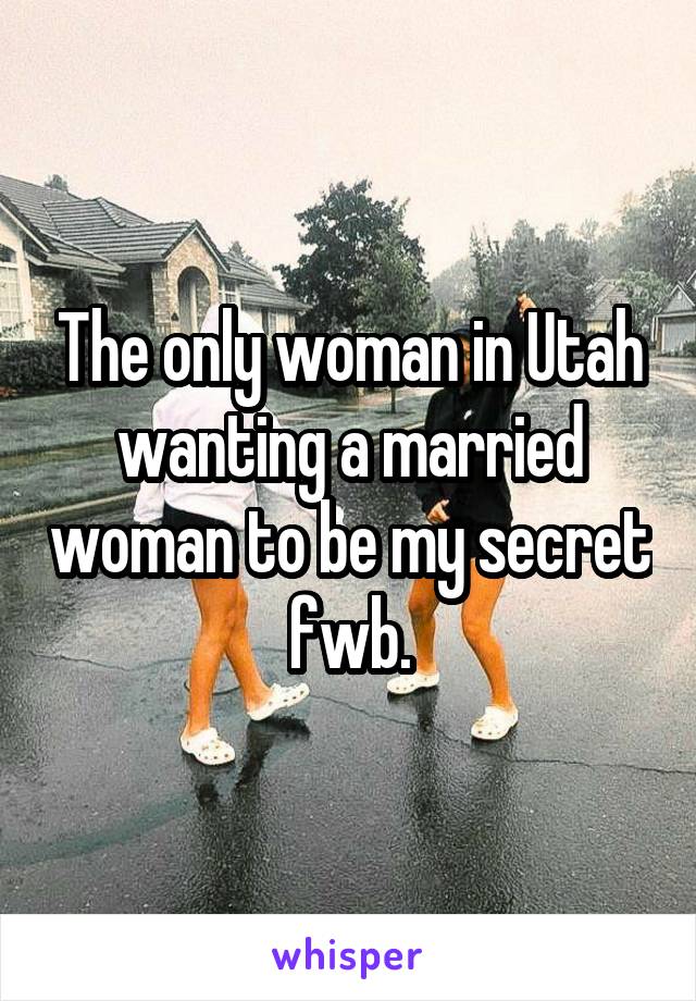 The only woman in Utah wanting a married woman to be my secret fwb.