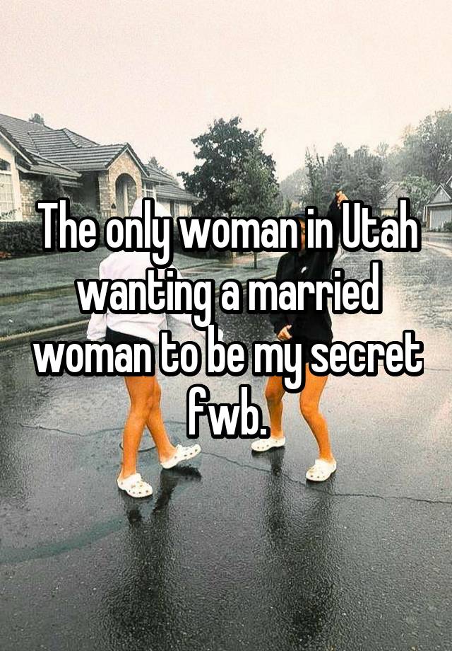 The only woman in Utah wanting a married woman to be my secret fwb.