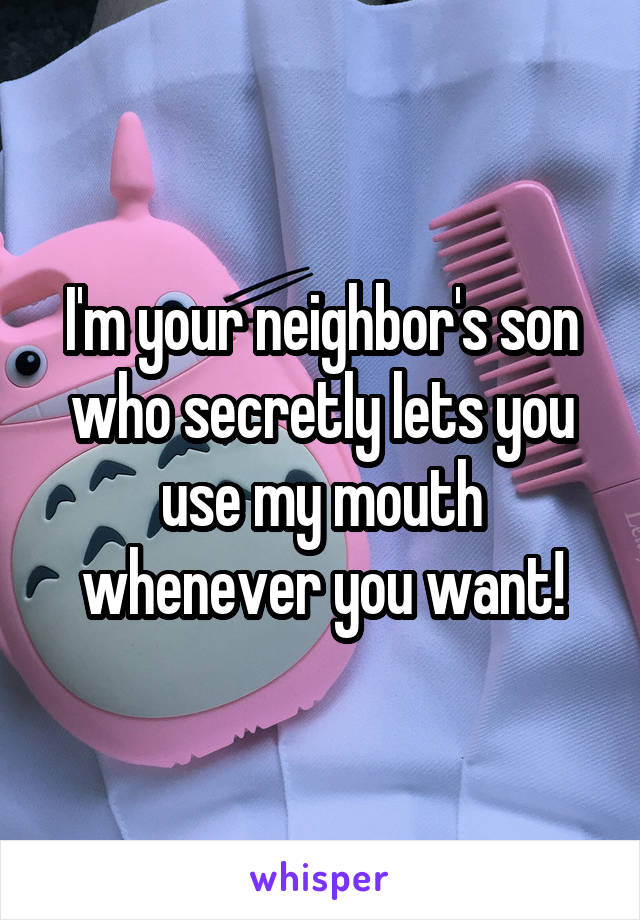 I'm your neighbor's son who secretly lets you use my mouth whenever you want!