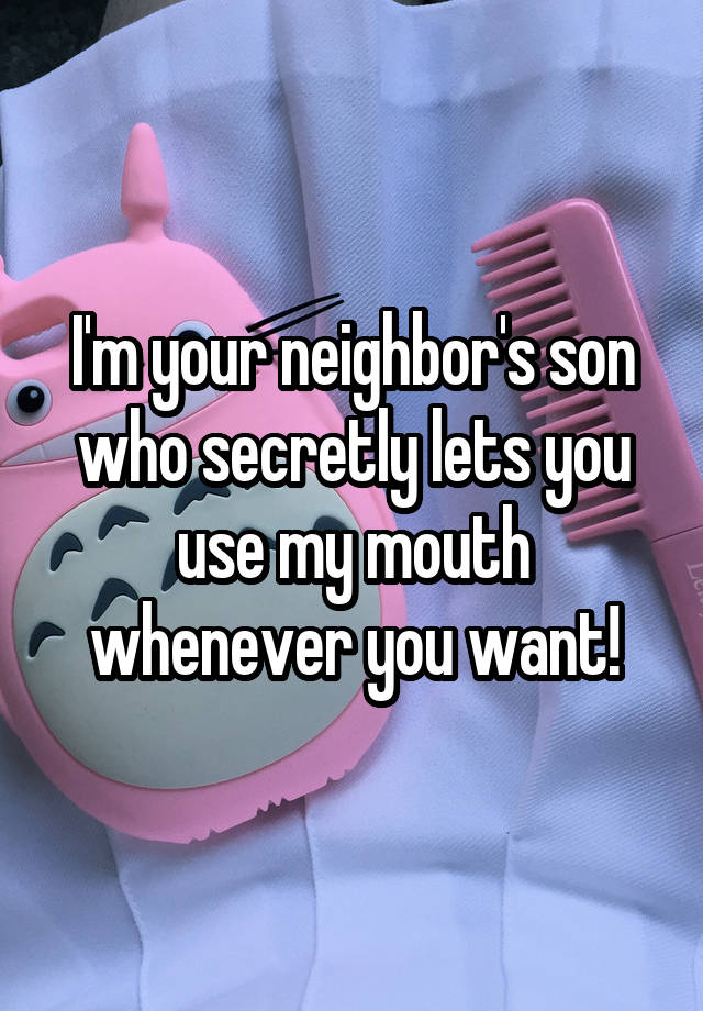 I'm your neighbor's son who secretly lets you use my mouth whenever you want!