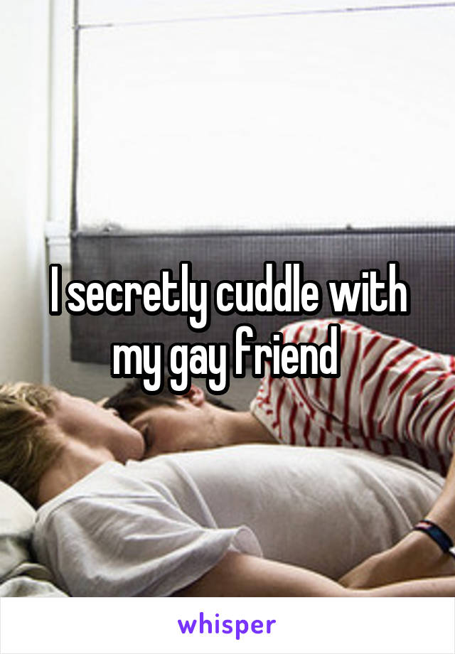 I secretly cuddle with my gay friend 