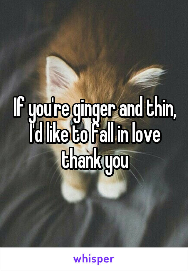 If you're ginger and thin, I'd like to fall in love thank you