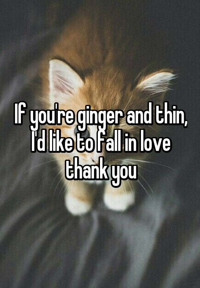 If you're ginger and thin, I'd like to fall in love thank you