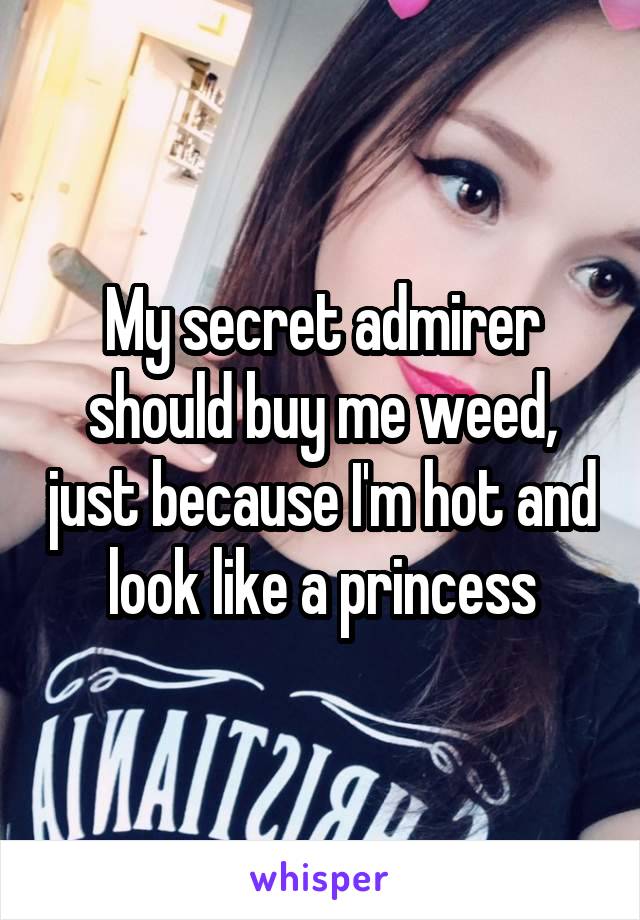 My secret admirer should buy me weed, just because I'm hot and look like a princess