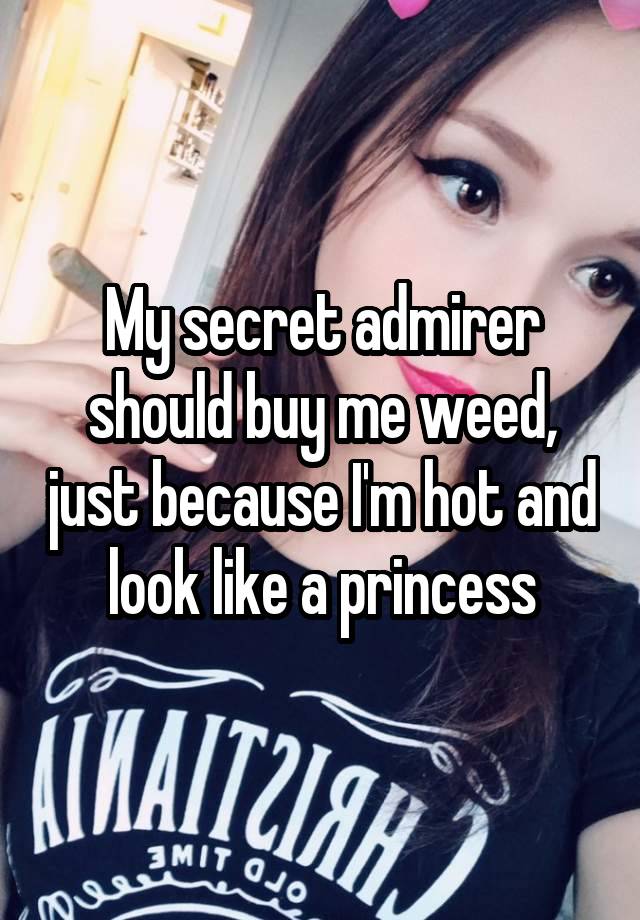 My secret admirer should buy me weed, just because I'm hot and look like a princess