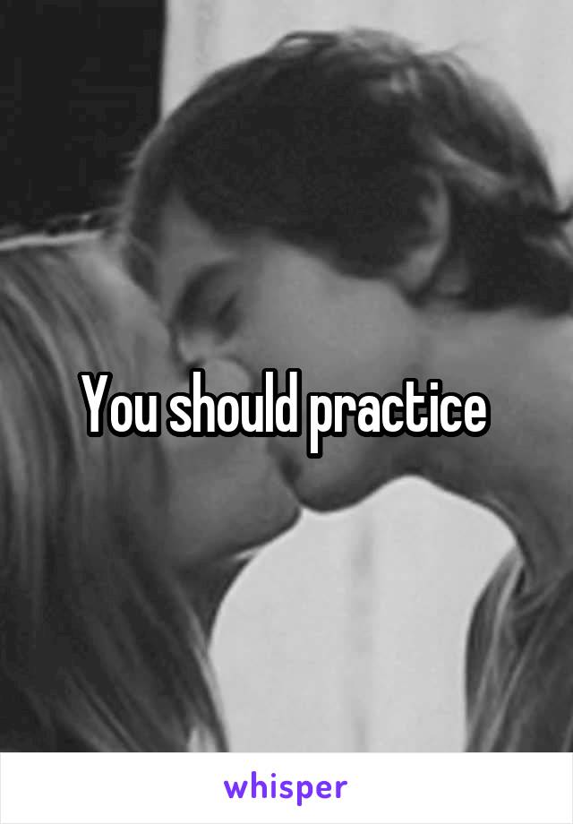 You should practice 