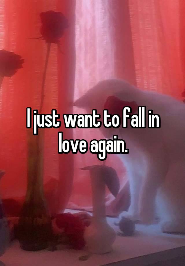 I just want to fall in love again.