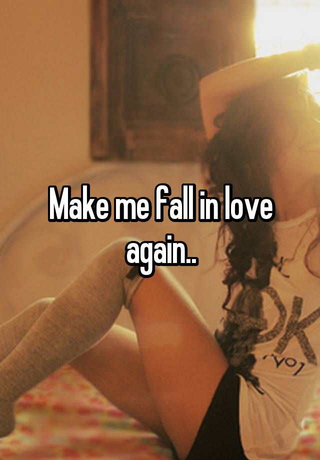 Make me fall in love again..