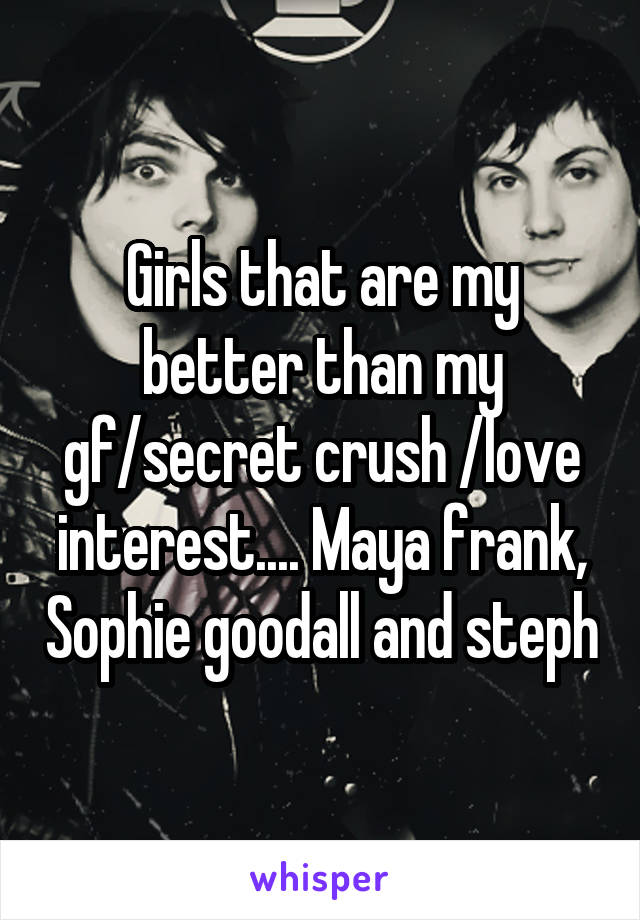 Girls that are my better than my gf/secret crush /love interest.... Maya frank, Sophie goodall and steph