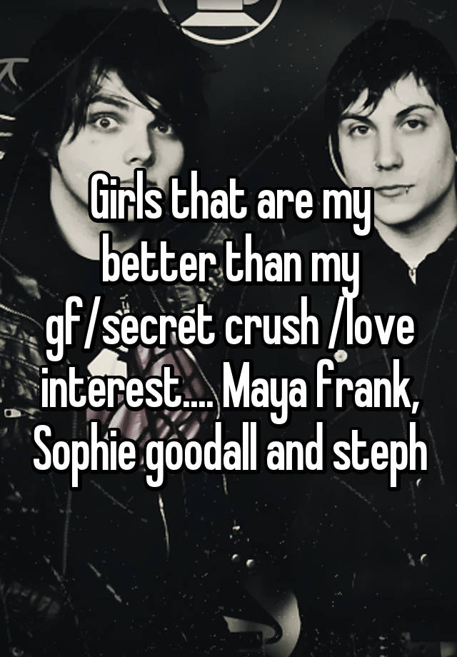 Girls that are my better than my gf/secret crush /love interest.... Maya frank, Sophie goodall and steph