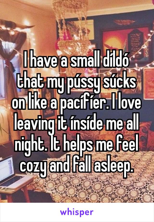 I have a small díldó that my pússy súcks on like a pacífíer. I love leaving it ínsíde me all night. It helps me feel cozy and fall asleep.