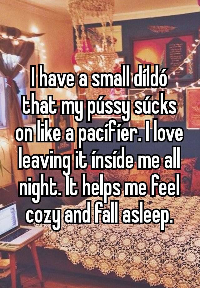 I have a small díldó that my pússy súcks on like a pacífíer. I love leaving it ínsíde me all night. It helps me feel cozy and fall asleep.