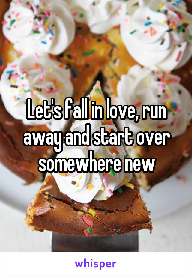 Let's fall in love, run away and start over somewhere new