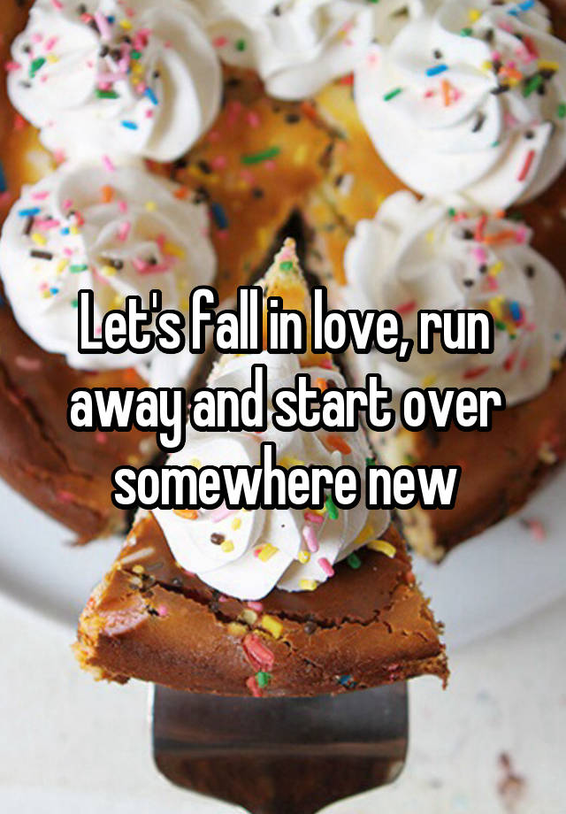 Let's fall in love, run away and start over somewhere new