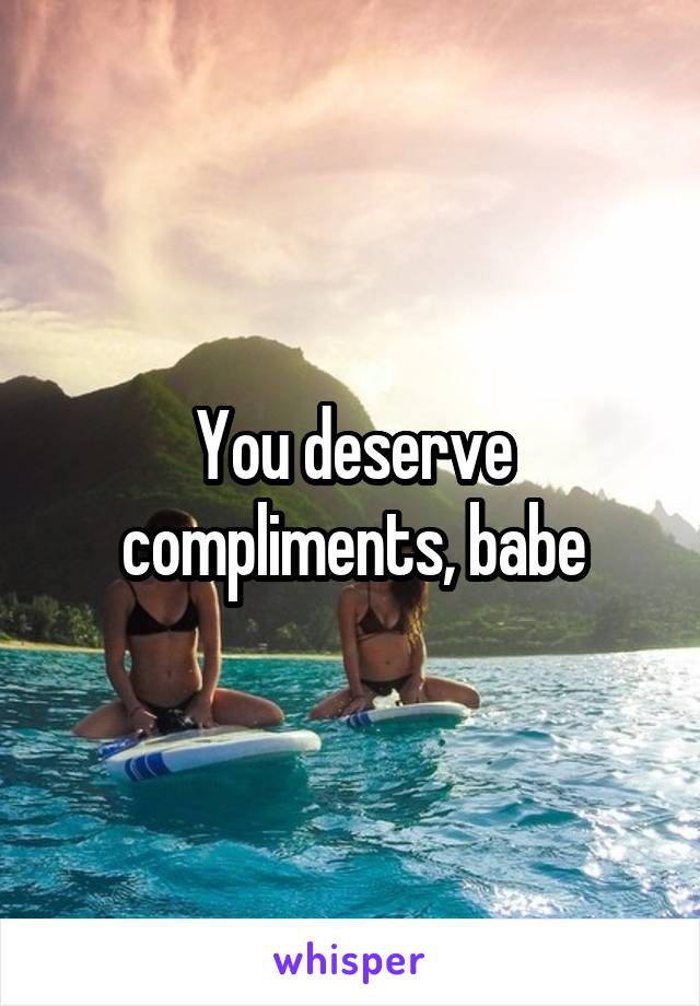 You deserve compliments, babe