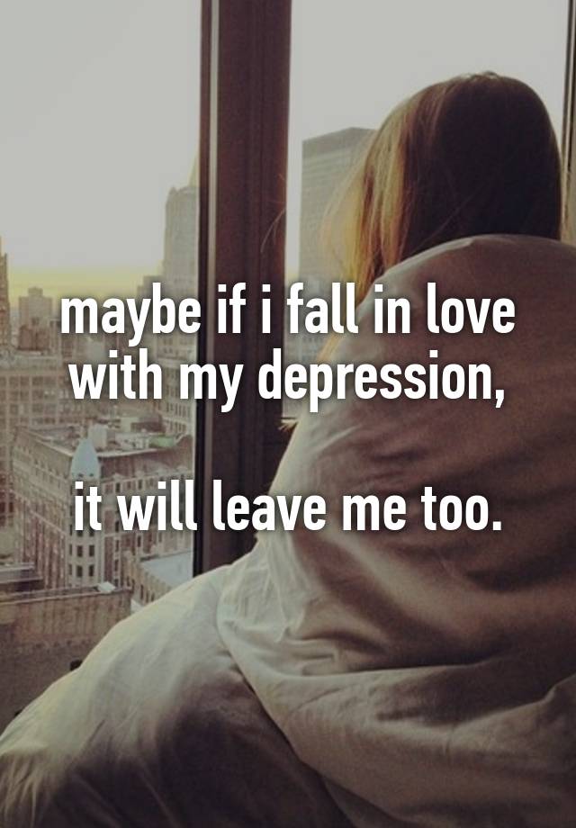 maybe if i fall in love with my depression,

it will leave me too.