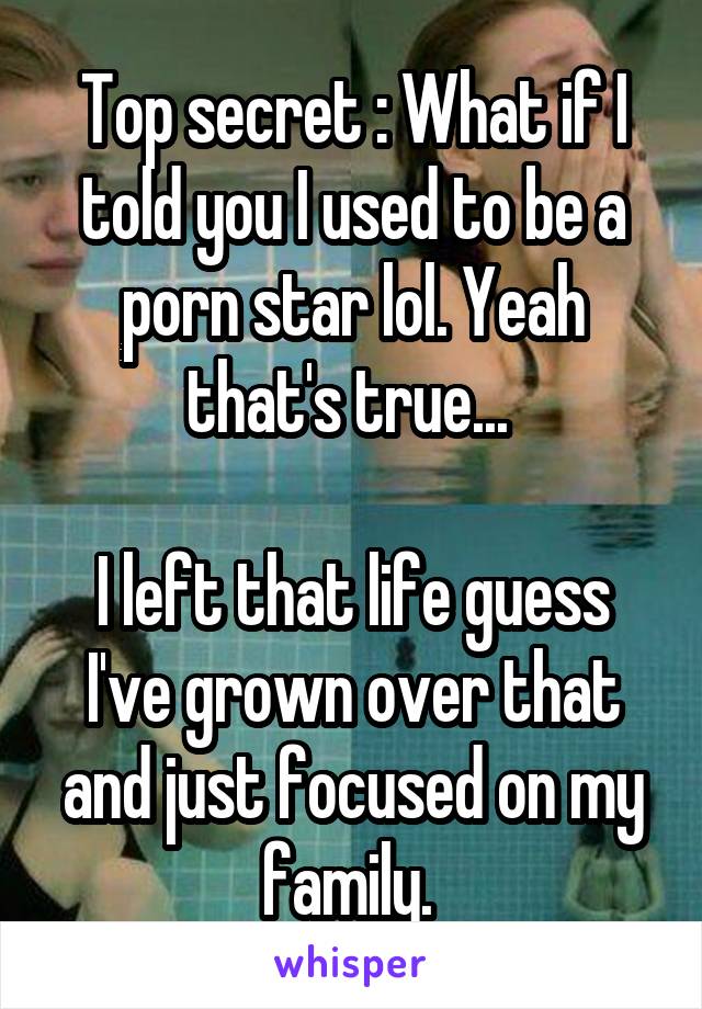 Top secret : What if I told you I used to be a porn star lol. Yeah that's true... 

I left that life guess I've grown over that and just focused on my family. 