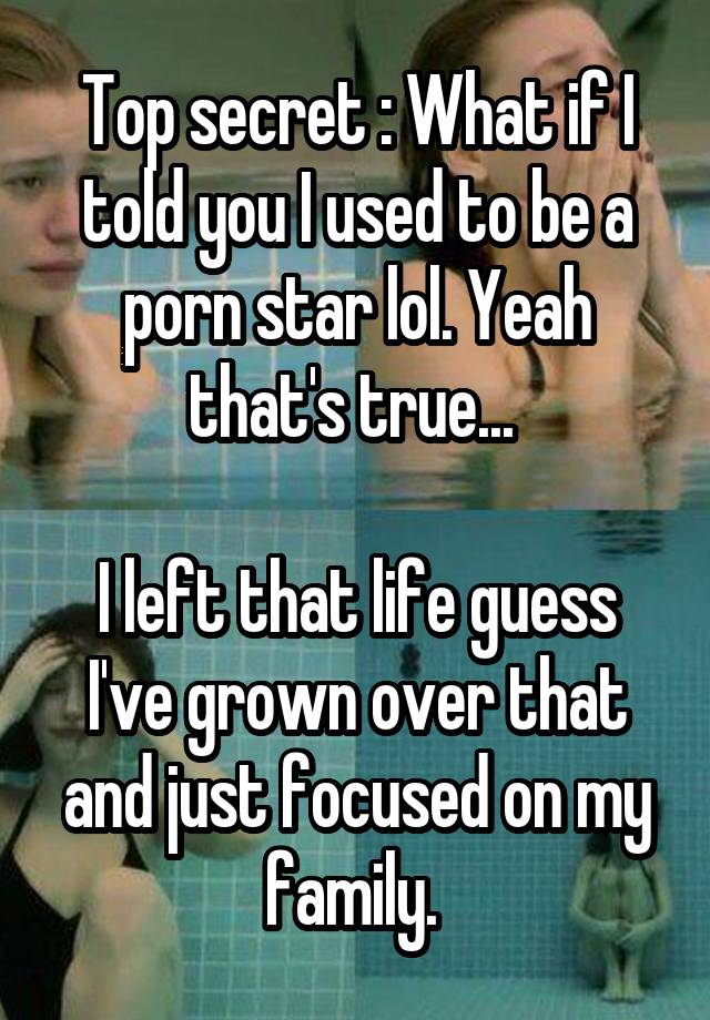 Top secret : What if I told you I used to be a porn star lol. Yeah that's true... 

I left that life guess I've grown over that and just focused on my family. 